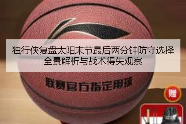 独行侠复盘太阳末节最后两分钟防守选择全景解析与战术得失观察