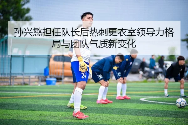 孙兴慜担任队长后热刺更衣室领导力格局与团队气质新变化
