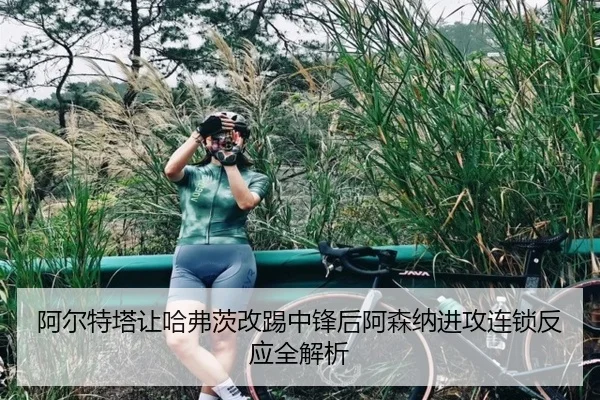 阿尔特塔让哈弗茨改踢中锋后阿森纳进攻连锁反应全解析（kaiyun）