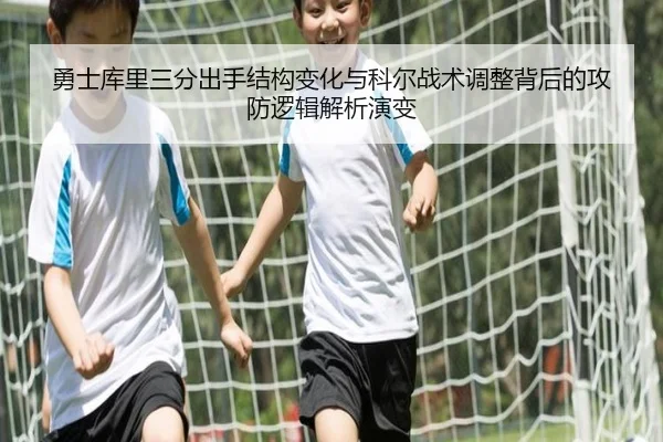 勇士库里三分出手结构变化与科尔战术调整背后的攻防逻辑解析演变 | kaiyun