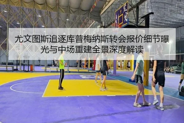 尤文图斯追逐库普梅纳斯转会报价细节曝光与中场重建全景深度解读 - kaiyun