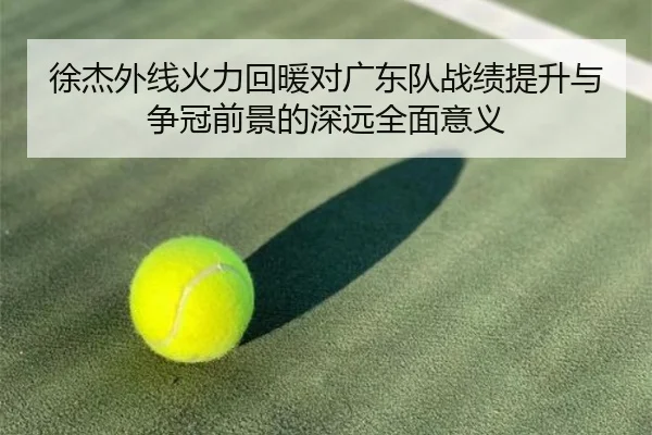 徐杰外线火力回暖对广东队战绩提升与争冠前景的深远全面意义（kaiyun）