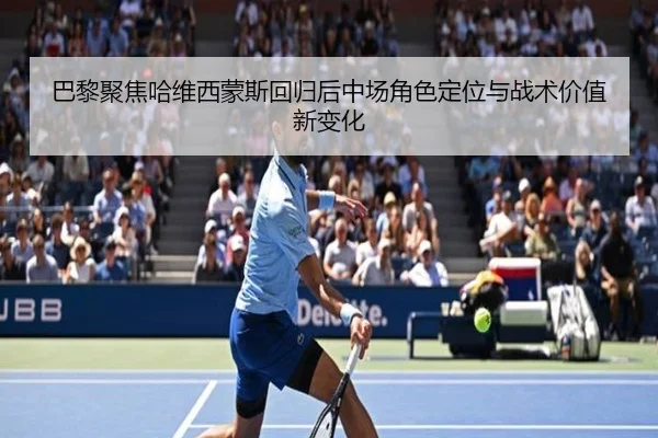 巴黎聚焦哈维西蒙斯回归后中场角色定位与战术价值新变化 | kaiyun