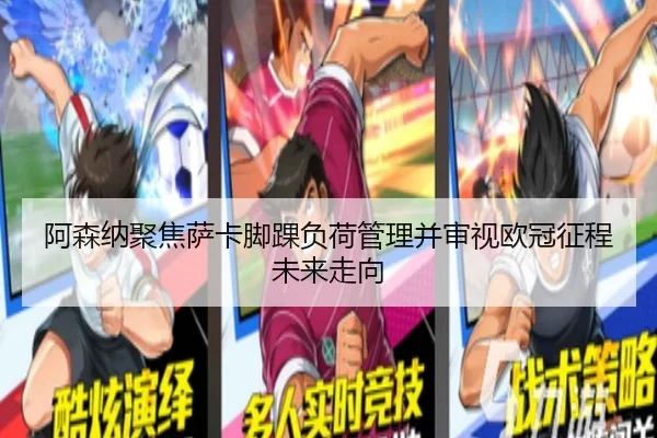 阿森纳聚焦萨卡脚踝负荷管理并审视欧冠征程未来走向