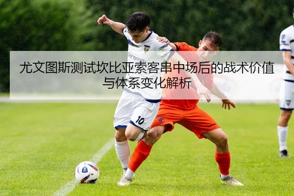 尤文图斯测试坎比亚索客串中场后的战术价值与体系变化解析