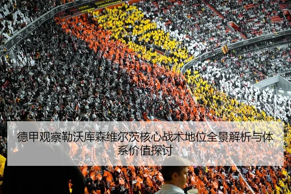 德甲观察勒沃库森维尔茨核心战术地位全景解析与体系价值探讨
