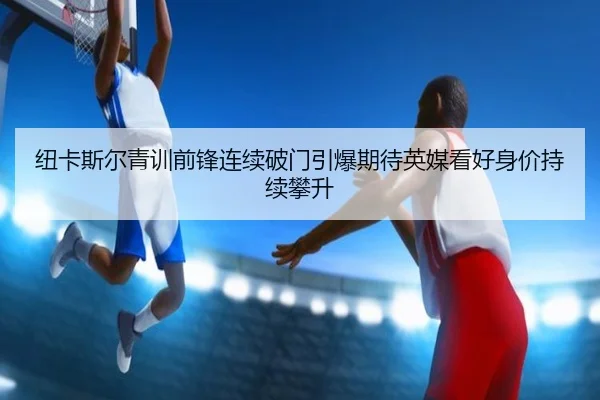 纽卡斯尔青训前锋连续破门引爆期待英媒看好身价持续攀升